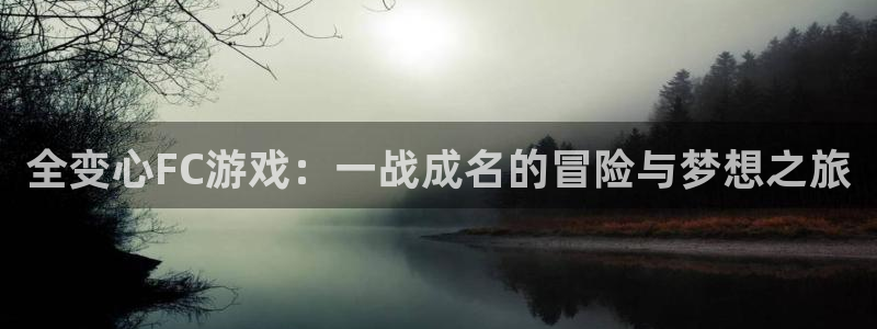 天美娱乐在线登录：全变心FC游戏：一战成名的冒险与梦想之旅