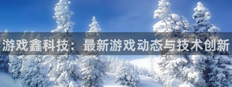 天美娱乐官方登录网址：游戏鑫科技：最新游戏动态与技术创新