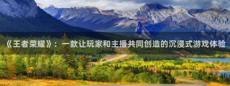天美娱乐平台登陆：《王者荣耀》：一款让玩家和主播共同创造的沉