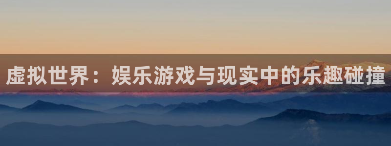 天美娱乐平台官网入口：虚拟世界：娱乐游戏与现实中的乐趣碰撞