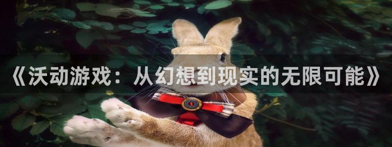 天美娱乐娱乐是真的吗：《沃动游戏：从幻想到现实的无限可能》