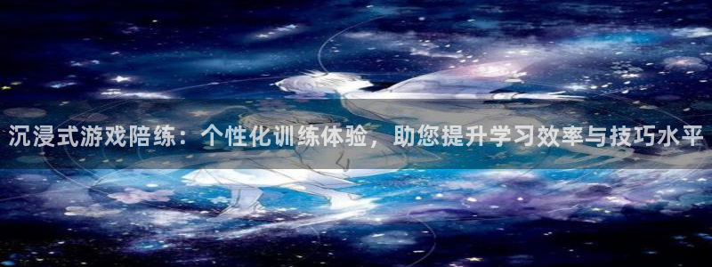 天美娱乐登陆地址：沉浸式游戏陪练：个性化训练体验，助您提升学