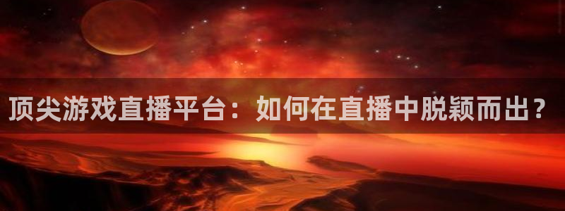 天美娱乐直属：顶尖游戏直播平台：如何在直播中脱颖而出？