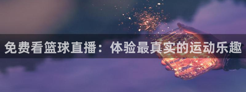 919体育直播苹果版：免费看篮球直播：体验最真实的运动乐趣