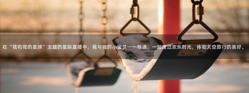 919看球软件：在“我和我的星球”主题的星际直播中，我与我的小宝贝一一相遇，一起度过欢乐时光，体验太空旅行的美好。
