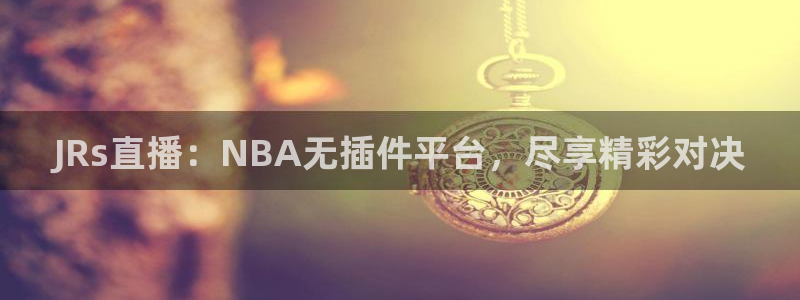 919体育nba直播安卓版：JRs直播：NBA无插件平台，尽享精彩对决