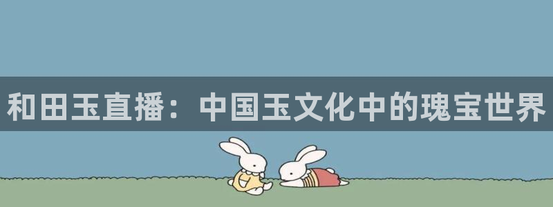 足球直播919：和田玉直播：中国玉文化中的瑰宝世界