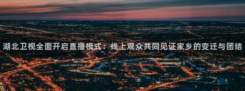919体育直播平台：湖北卫视全面开启直播模式：线上观众共同见证家乡的变迁与团结