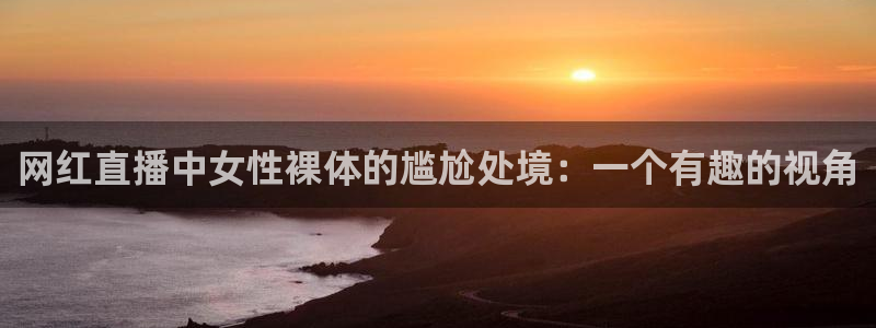919体育在线直播官网：网红直播中女性裸体的尴尬处境：一个有趣的视角