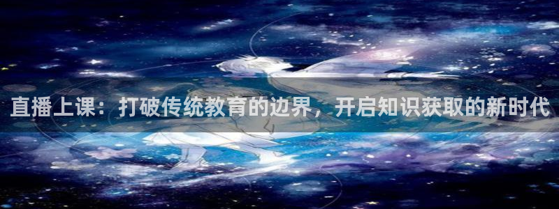 919体育直播app：直播上课：打破传统教育的边界，开启知识获取的新时代